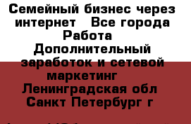 Семейный бизнес через интернет - Все города Работа » Дополнительный заработок и сетевой маркетинг   . Ленинградская обл.,Санкт-Петербург г.